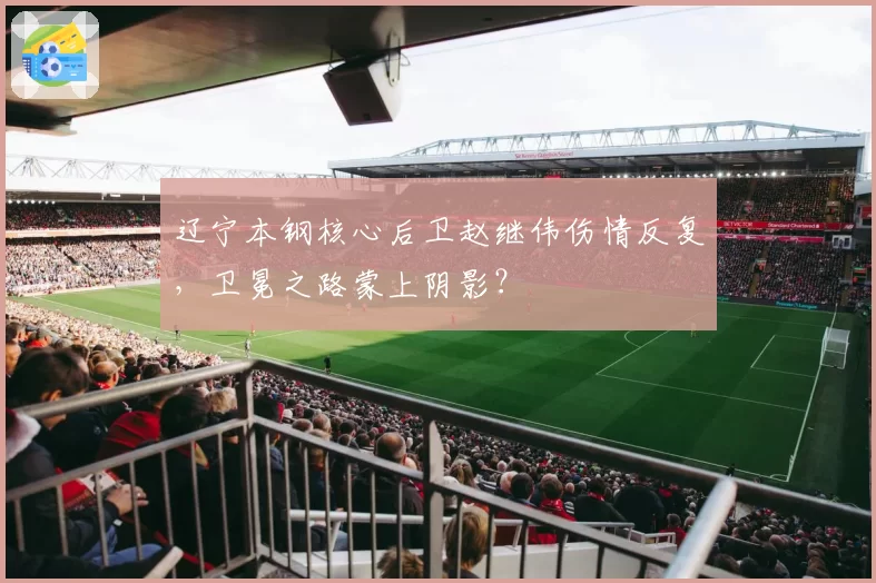 辽宁本钢核心后卫赵继伟伤情反复，卫冕之路蒙上阴影？